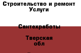 Строительство и ремонт Услуги - Сантехработы. Тверская обл.,Вышний Волочек г.